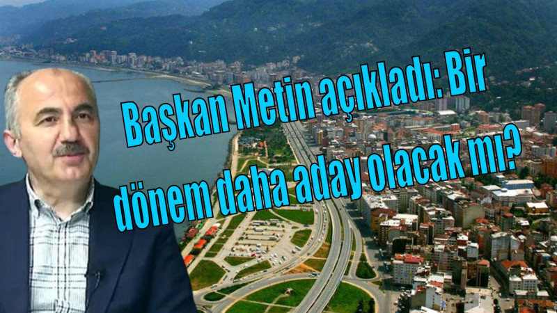 Rize Belediye Başkanı Rahmi Metin, bir dönem daha belediye başkanı olmak istiyor mu ?